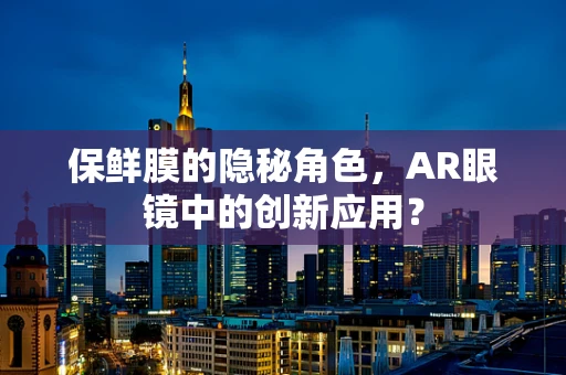 保鲜膜的隐秘角色，AR眼镜中的创新应用？