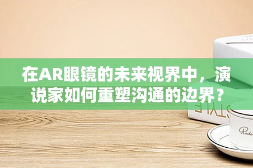 在AR眼镜的未来视界中，演说家如何重塑沟通的边界？