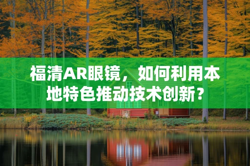 福清AR眼镜，如何利用本地特色推动技术创新？
