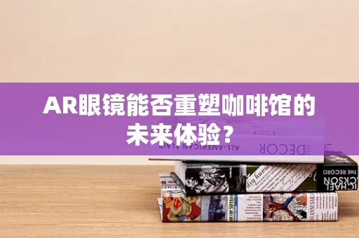 AR眼镜能否重塑咖啡馆的未来体验？