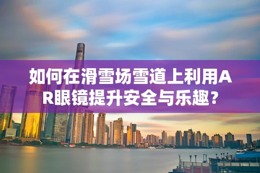 如何在滑雪场雪道上利用AR眼镜提升安全与乐趣？