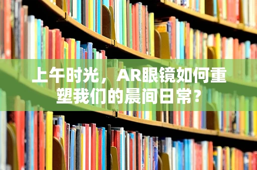 上午时光，AR眼镜如何重塑我们的晨间日常？