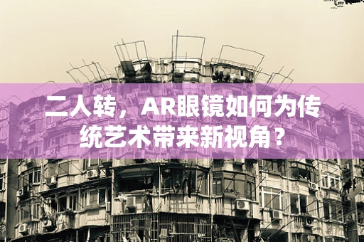 二人转，AR眼镜如何为传统艺术带来新视角？