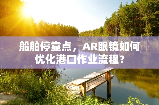 船舶停靠点，AR眼镜如何优化港口作业流程？