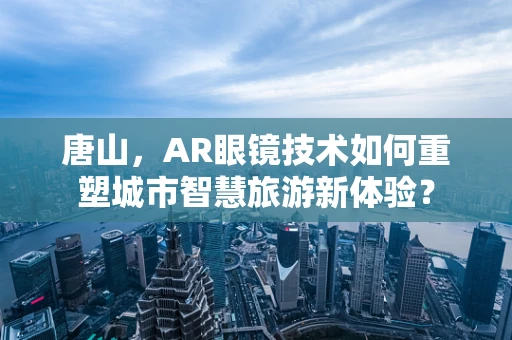 唐山，AR眼镜技术如何重塑城市智慧旅游新体验？
