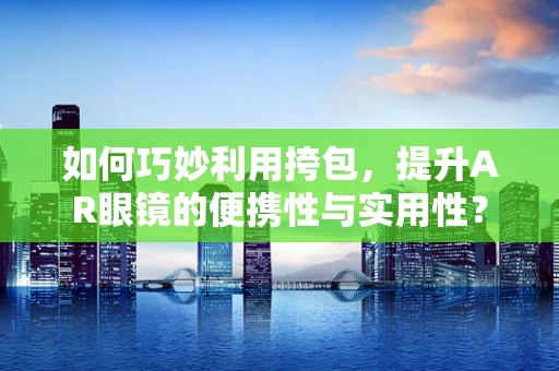 如何巧妙利用挎包，提升AR眼镜的便携性与实用性？