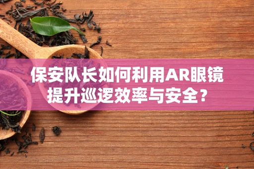 保安队长如何利用AR眼镜提升巡逻效率与安全？