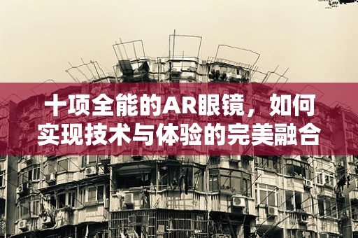 十项全能的AR眼镜，如何实现技术与体验的完美融合？