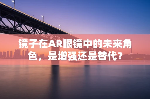 镜子在AR眼镜中的未来角色，是增强还是替代？