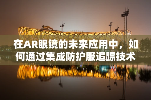 在AR眼镜的未来应用中，如何通过集成防护服追踪技术来提升工业安全？