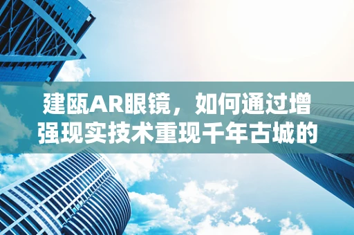 建瓯AR眼镜，如何通过增强现实技术重现千年古城的魅力？