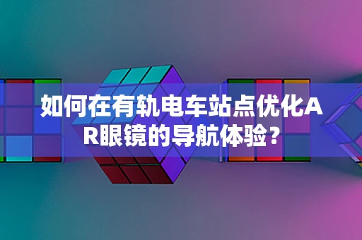 如何在有轨电车站点优化AR眼镜的导航体验？