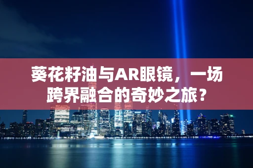 葵花籽油与AR眼镜，一场跨界融合的奇妙之旅？