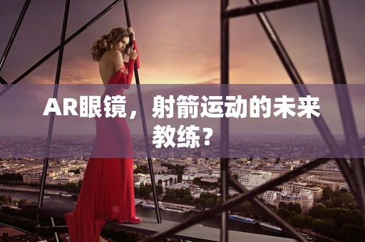 AR眼镜，射箭运动的未来教练？