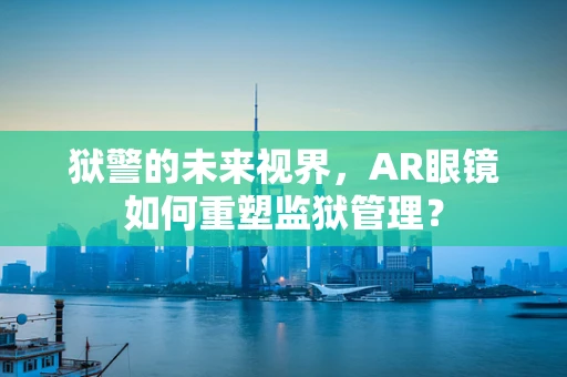 狱警的未来视界，AR眼镜如何重塑监狱管理？