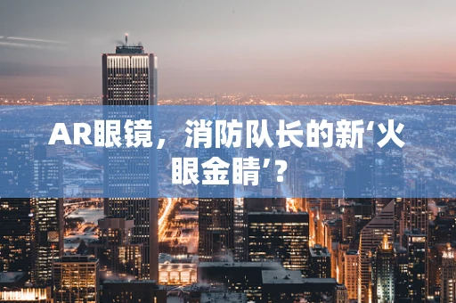 AR眼镜，消防队长的新‘火眼金睛’？