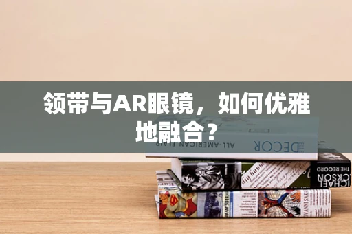 领带与AR眼镜，如何优雅地融合？
