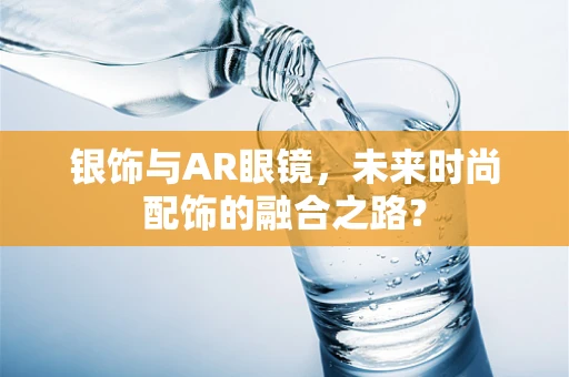 银饰与AR眼镜，未来时尚配饰的融合之路？