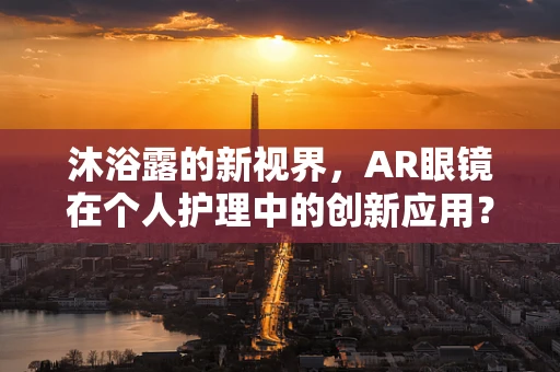 沐浴露的新视界，AR眼镜在个人护理中的创新应用？
