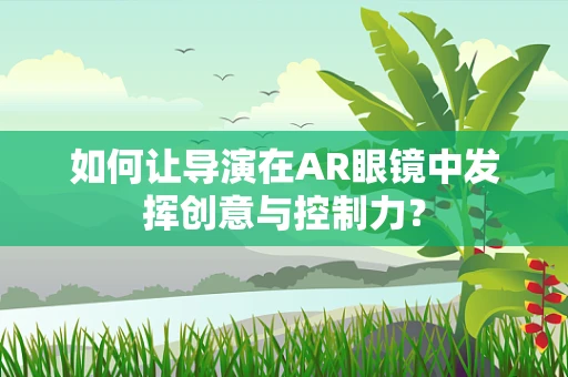 如何让导演在AR眼镜中发挥创意与控制力？