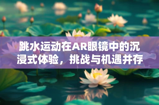 跳水运动在AR眼镜中的沉浸式体验，挑战与机遇并存？
