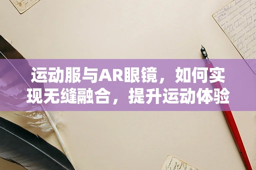 运动服与AR眼镜，如何实现无缝融合，提升运动体验？