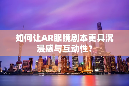 如何让AR眼镜剧本更具沉浸感与互动性？