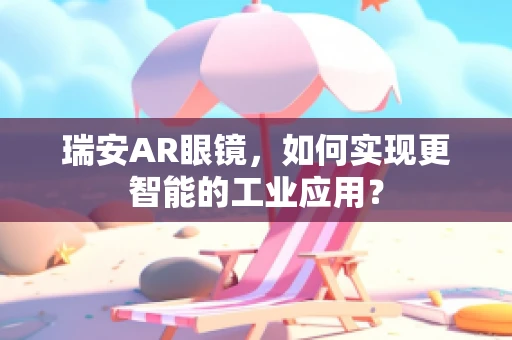 瑞安AR眼镜，如何实现更智能的工业应用？