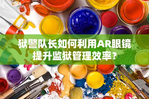 狱警队长如何利用AR眼镜提升监狱管理效率？