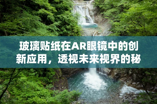 玻璃贴纸在AR眼镜中的创新应用，透视未来视界的秘密武器？
