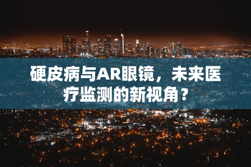 硬皮病与AR眼镜，未来医疗监测的新视角？