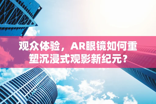 观众体验，AR眼镜如何重塑沉浸式观影新纪元？
