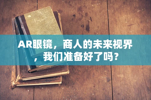 AR眼镜，商人的未来视界，我们准备好了吗？