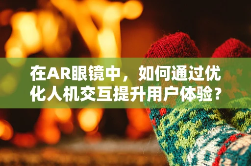 在AR眼镜中，如何通过优化人机交互提升用户体验？