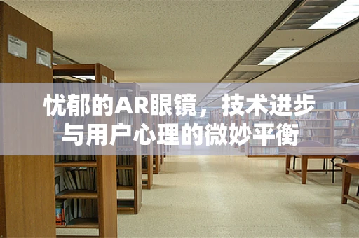 忧郁的AR眼镜，技术进步与用户心理的微妙平衡