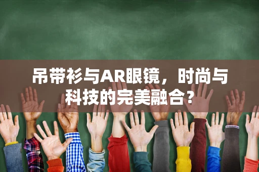 吊带衫与AR眼镜，时尚与科技的完美融合？