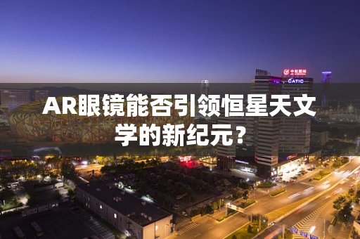 AR眼镜能否引领恒星天文学的新纪元？