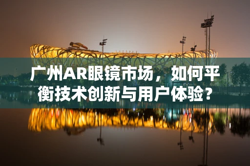 广州AR眼镜市场，如何平衡技术创新与用户体验？