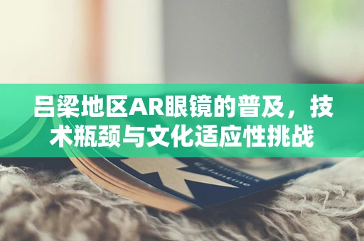 吕梁地区AR眼镜的普及，技术瓶颈与文化适应性挑战