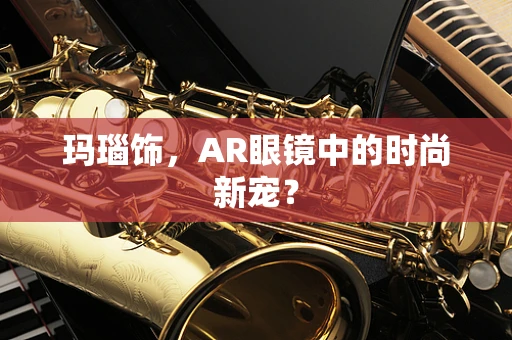 玛瑙饰，AR眼镜中的时尚新宠？