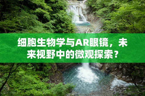 细胞生物学与AR眼镜，未来视野中的微观探索？