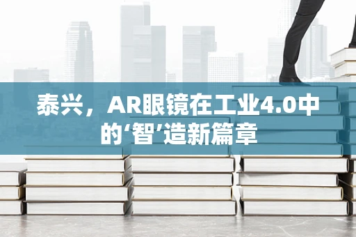 泰兴，AR眼镜在工业4.0中的‘智’造新篇章