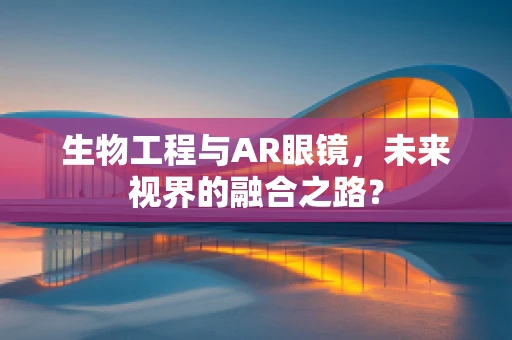 生物工程与AR眼镜，未来视界的融合之路？