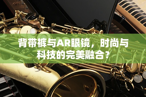 背带裤与AR眼镜，时尚与科技的完美融合？