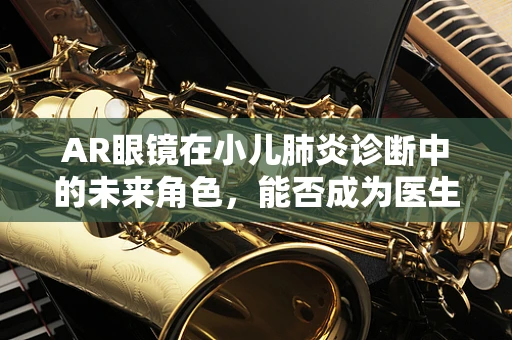 AR眼镜在小儿肺炎诊断中的未来角色，能否成为医生的‘透视眼’？
