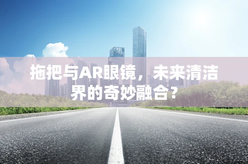 拖把与AR眼镜，未来清洁界的奇妙融合？