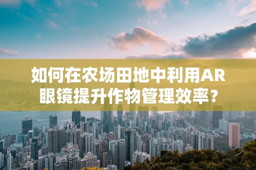 如何在农场田地中利用AR眼镜提升作物管理效率？