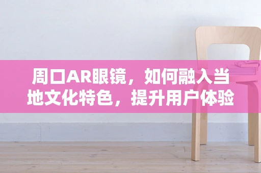 周口AR眼镜，如何融入当地文化特色，提升用户体验？