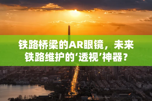 铁路桥梁的AR眼镜，未来铁路维护的‘透视’神器？