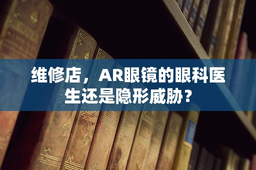维修店，AR眼镜的眼科医生还是隐形威胁？